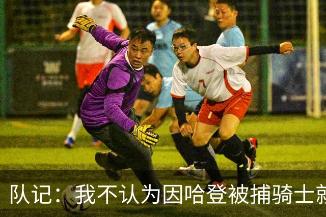 队记：我不认为因哈登被捕骑士就会抛弃他 估计还是2年6000万合同